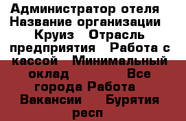 Администратор отеля › Название организации ­ Круиз › Отрасль предприятия ­ Работа с кассой › Минимальный оклад ­ 25 000 - Все города Работа » Вакансии   . Бурятия респ.